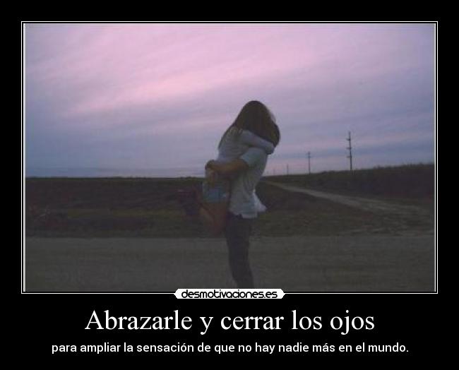 Abrazarle y cerrar los ojos - para ampliar la sensación de que no hay nadie más en el mundo.