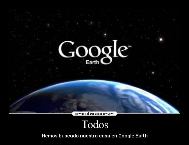 Todos - Hemos buscado nuestra casa en Google Earth