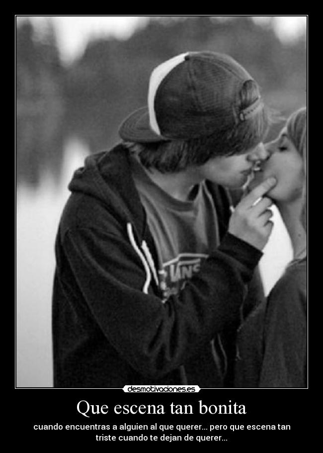 Que escena tan bonita - cuando encuentras a alguien al que querer... pero que escena tan
triste cuando te dejan de querer...
