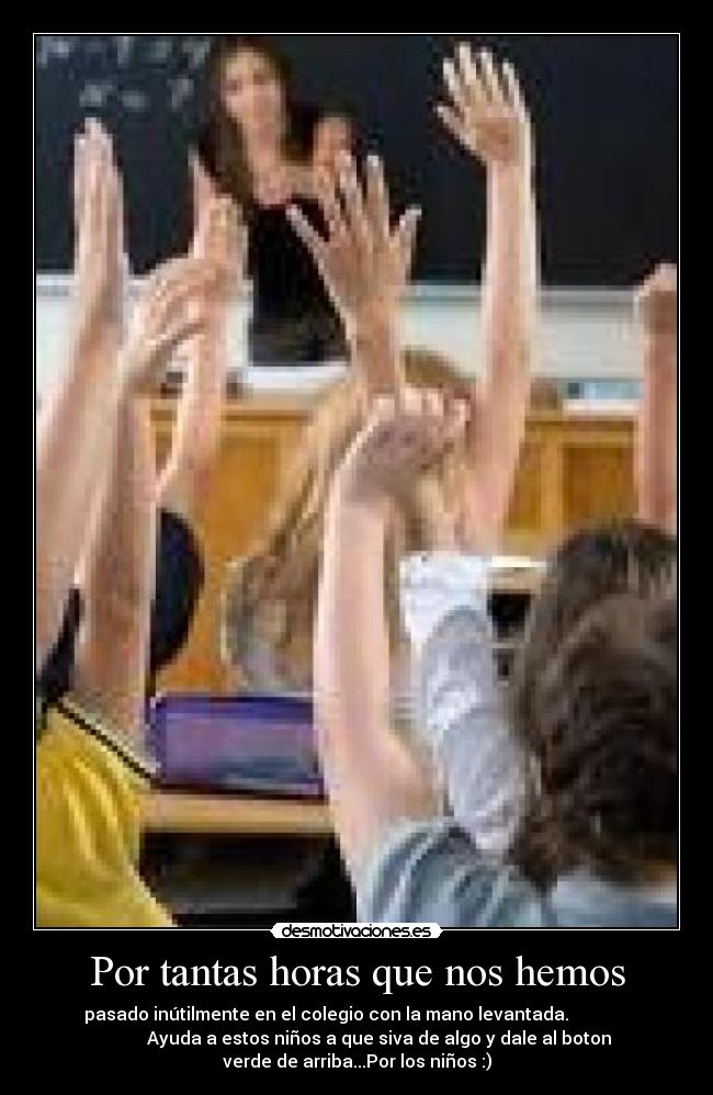 Por tantas horas que nos hemos - pasado inútilmente en el colegio con la mano levantada.              
          Ayuda a estos niños a que siva de algo y dale al boton
verde de arriba...Por los niños :)