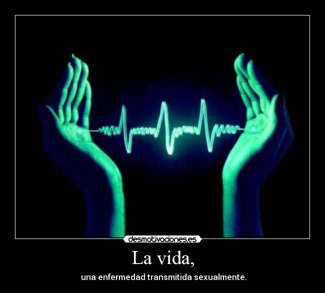 La vida, -  una enfermedad transmitida sexualmente.