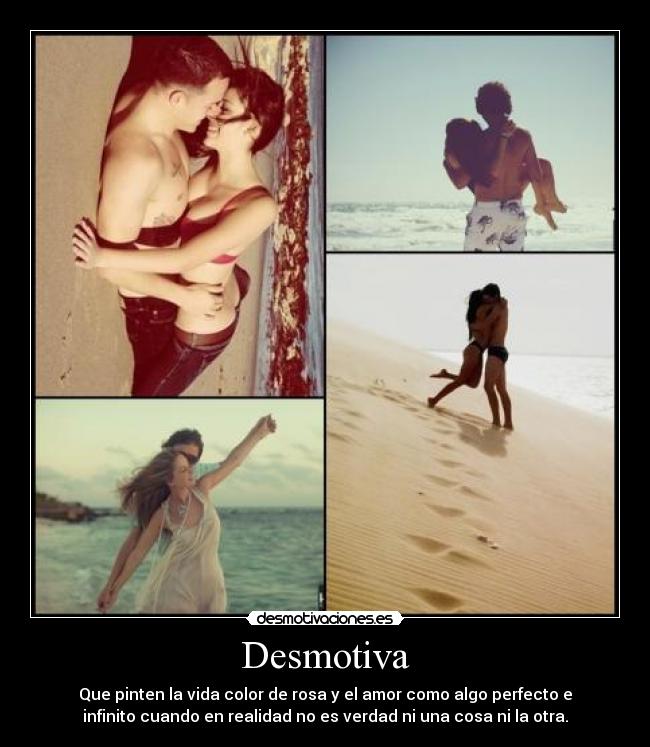 Desmotiva - Que pinten la vida color de rosa y el amor como algo perfecto e
infinito cuando en realidad no es verdad ni una cosa ni la otra.
