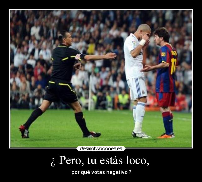 ¿ Pero, tu estás loco, - por qué votas negativo ?
