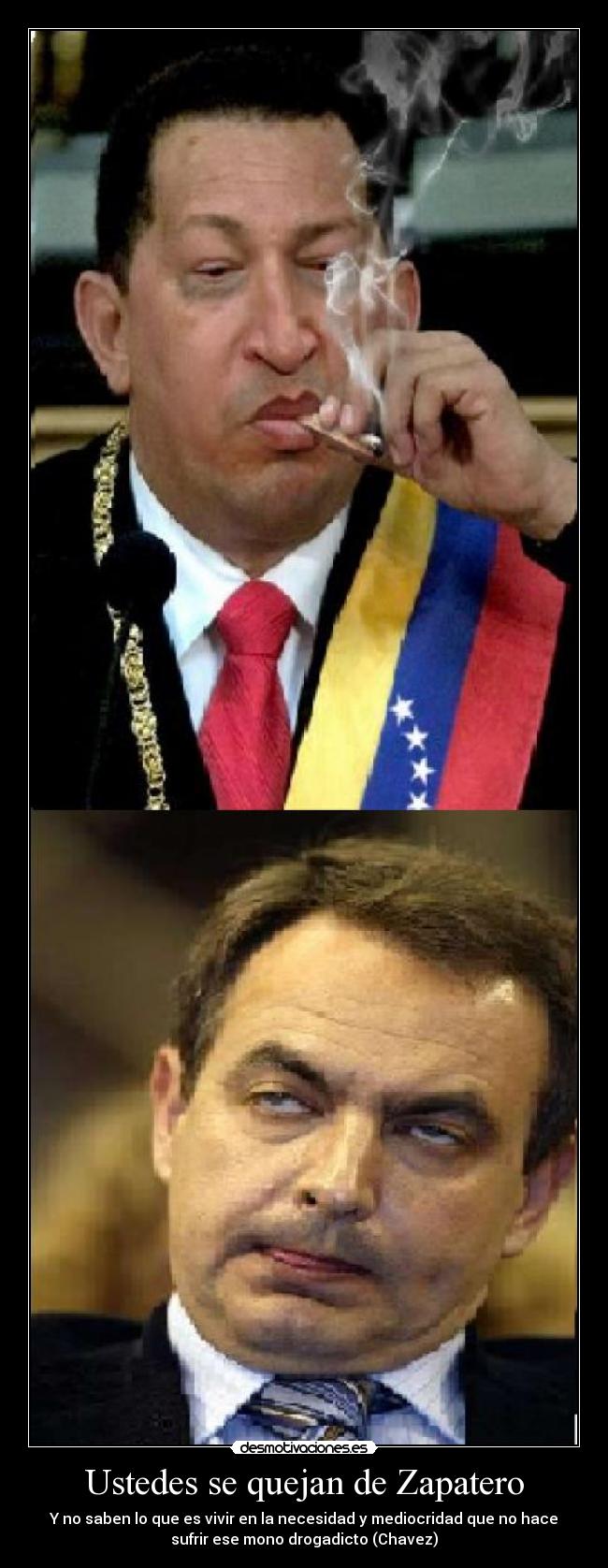 Ustedes se quejan de Zapatero - Y no saben lo que es vivir en la necesidad y mediocridad que no hace
sufrir ese mono drogadicto (Chavez)