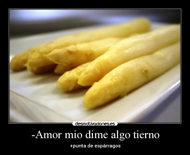 -Amor mio dime algo tierno - +punta de espárragos