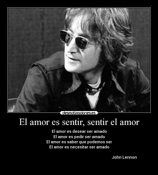 El amor es sentir, sentir el amor - El amor es desear ser amado
El amor es pedir ser amado
El amor es saber que podemos ser
El amor es necesitar ser amado

                                                                                             John Lennon

