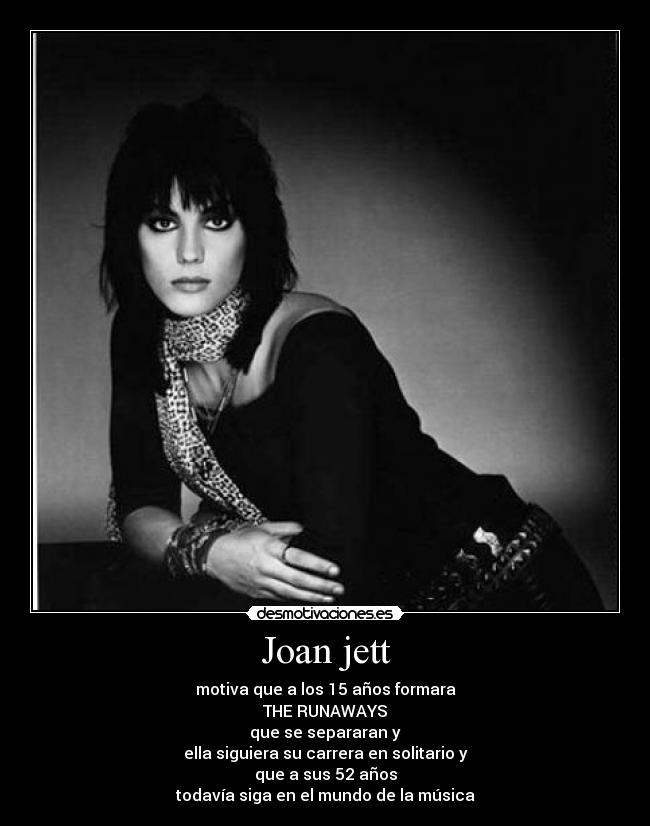 Joan jett - motiva que a los 15 años formara
THE RUNAWAYS
que se separaran y
ella siguiera su carrera en solitario y
que a sus 52 años
todavía siga en el mundo de la música