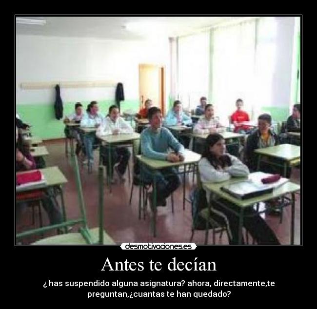 Antes te decían - ¿ has suspendido alguna asignatura? ahora, directamente,te
preguntan,¿cuantas te han quedado?