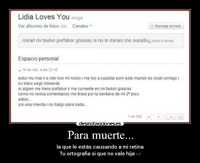 Para muerte... - la que le estás causando a mi retina
Tu ortografia si que no vale hija -.-