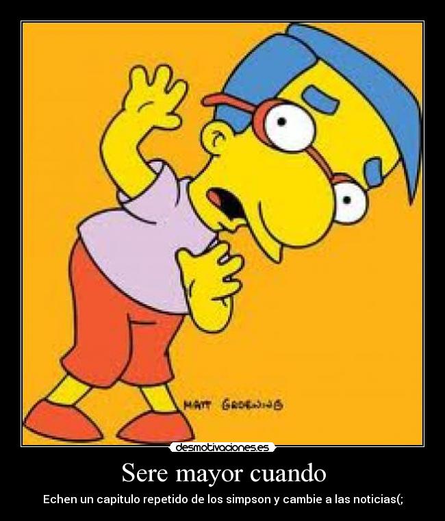 Sere mayor cuando - Echen un capitulo repetido de los simpson y cambie a las noticias(;