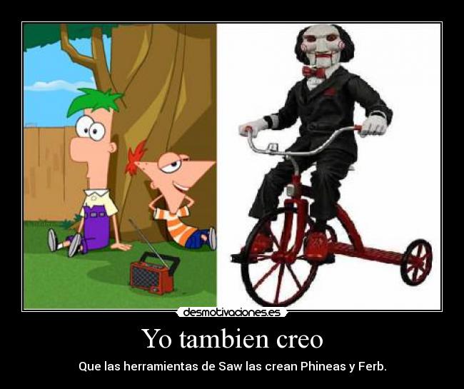 Yo tambien creo - Que las herramientas de Saw las crean Phineas y Ferb.