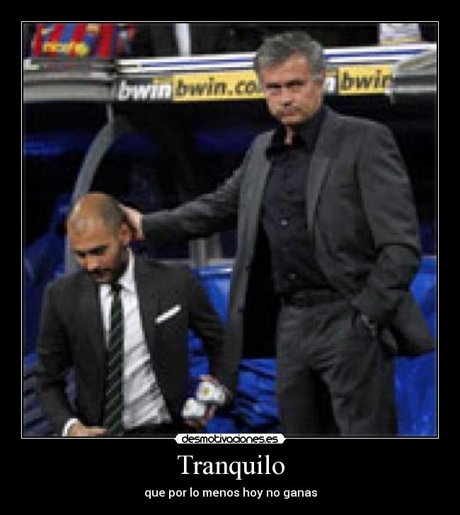 Tranquilo - que por lo menos hoy no ganas