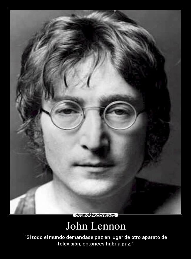 John Lennon - Si todo el mundo demandase paz en lugar de otro aparato de
televisión, entonces habría paz.