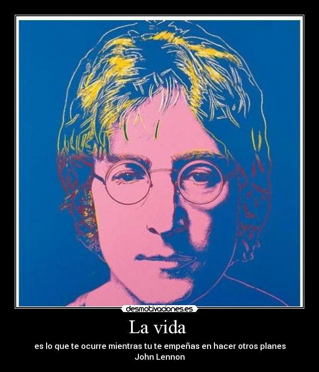 La vida  - es lo que te ocurre mientras tu te empeñas en hacer otros planes
John Lennon