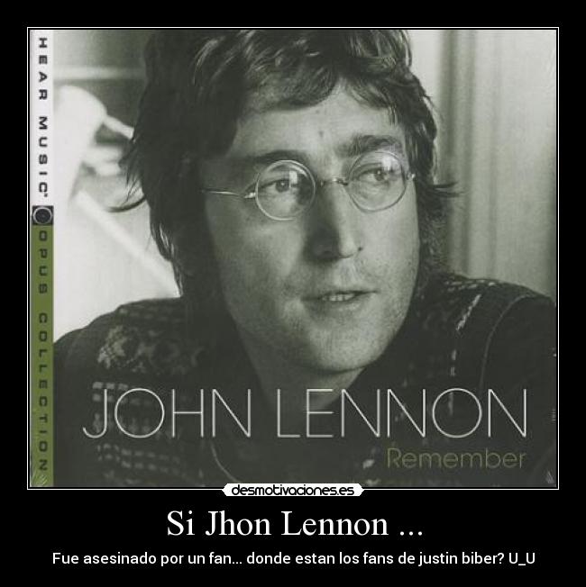 Si Jhon Lennon ... - Fue asesinado por un fan... donde estan los fans de justin biber? U_U