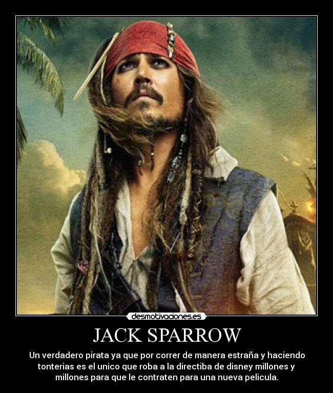 JACK SPARROW - Un verdadero pirata ya que por correr de manera estraña y haciendo
tonterias es el unico que roba a la directiba de disney millones y
millones para que le contraten para una nueva pelicula.