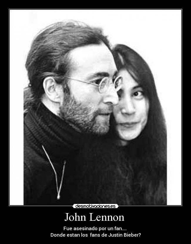 John Lennon  - Fue asesinado por un fan.... 
Donde estan los  fans de Justin Bieber?