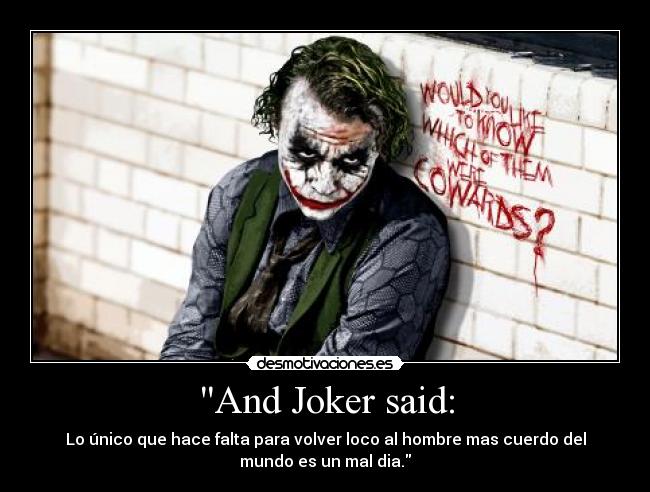 And Joker said: - Lo único que hace falta para volver loco al hombre mas cuerdo del
mundo es un mal dia.