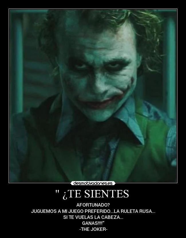  ¿TE SIENTES  - AFORTUNADO?
JUGUEMOS A MI JUEGO PREFERIDO...LA RULETA RUSA...
SI TE VUELAS LA CABEZA...
GANAS!!!!
-THE JOKER-