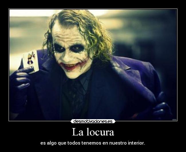 La locura - es algo que todos tenemos en nuestro interior.