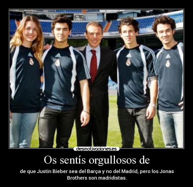 Os sentís orgullosos de - de que Justin Bieber sea del Barça y no del Madrid, pero los Jonas
Brothers son madridistas.