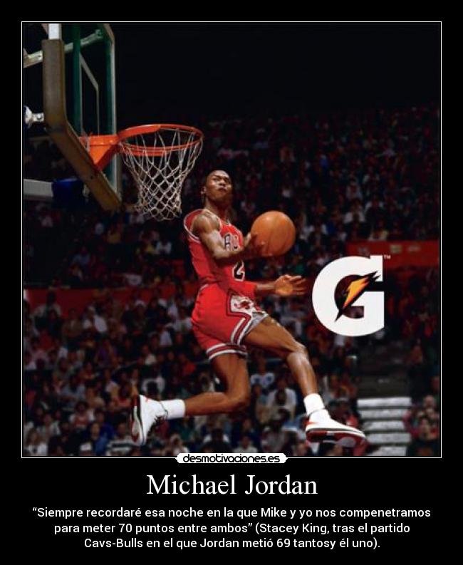 Michael Jordan - “Siempre recordaré esa noche en la que Mike y yo nos compenetramos
para meter 70 puntos entre ambos” (Stacey King, tras el partido
Cavs-Bulls en el que Jordan metió 69 tantosy él uno).