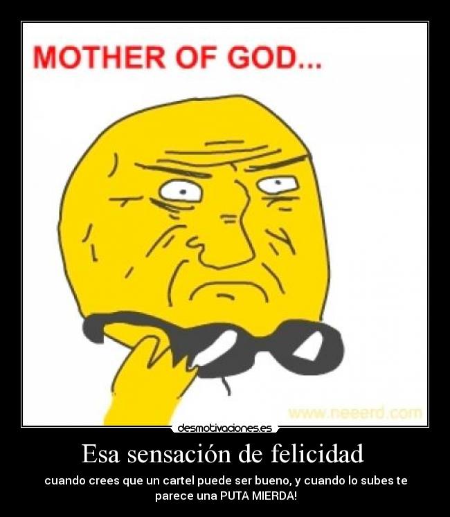 Esa sensación de felicidad - cuando crees que un cartel puede ser bueno, y cuando lo subes te
parece una PUTA MIERDA!