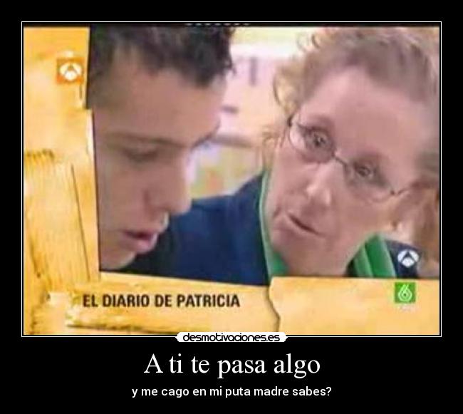 A ti te pasa algo - y me cago en mi puta madre sabes?