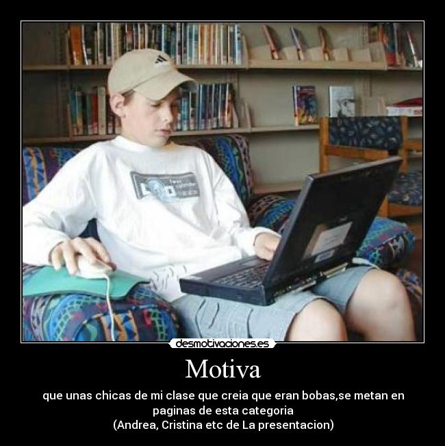 Motiva - que unas chicas de mi clase que creia que eran bobas,se metan en
paginas de esta categoria
(Andrea, Cristina etc de La presentacion)