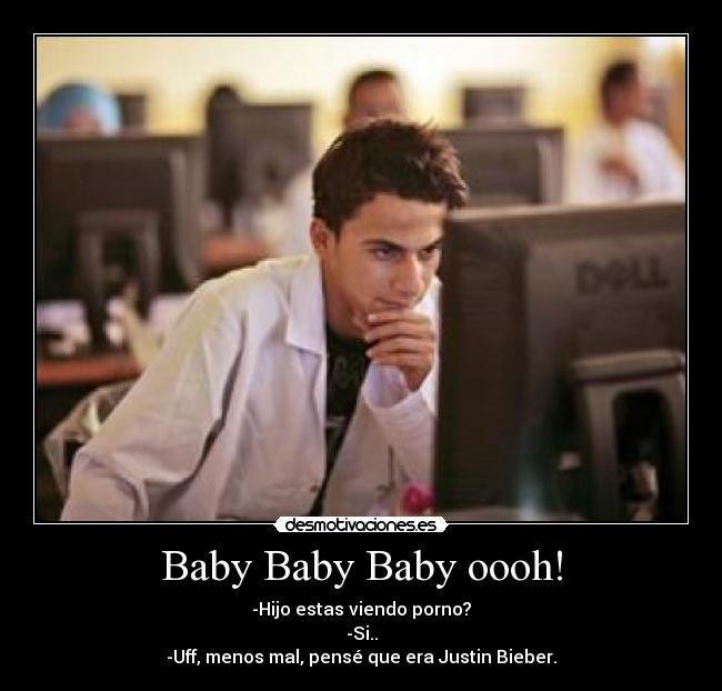 Baby Baby Baby oooh! - -Hijo estas viendo porno?
-Si..
-Uff, menos mal, pensé que era Justin Bieber.