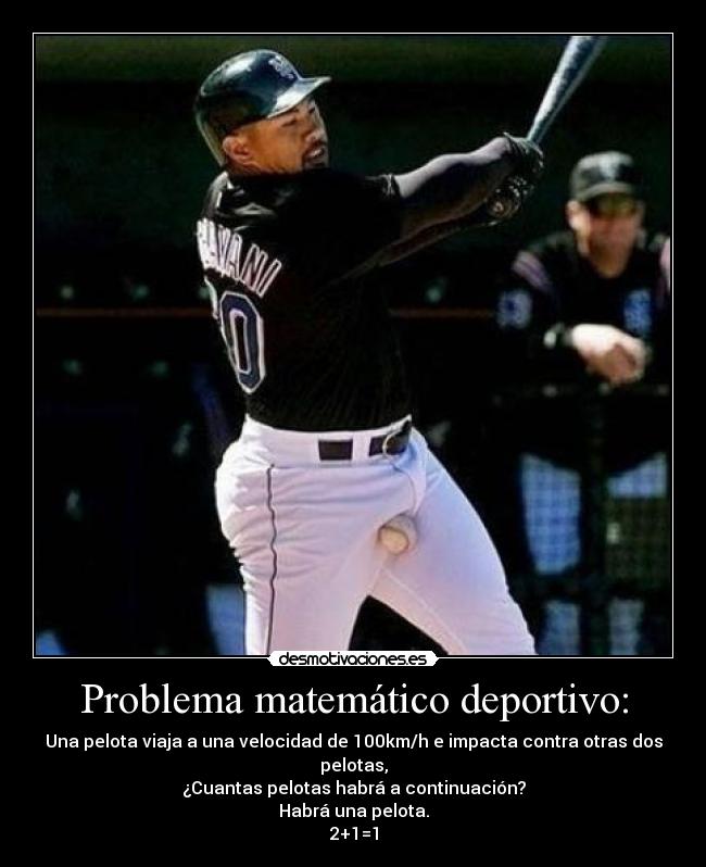 Problema matemático deportivo: - Una pelota viaja a una velocidad de 100km/h e impacta contra otras dos pelotas,
¿Cuantas pelotas habrá a continuación?
Habrá una pelota.
2+1=1