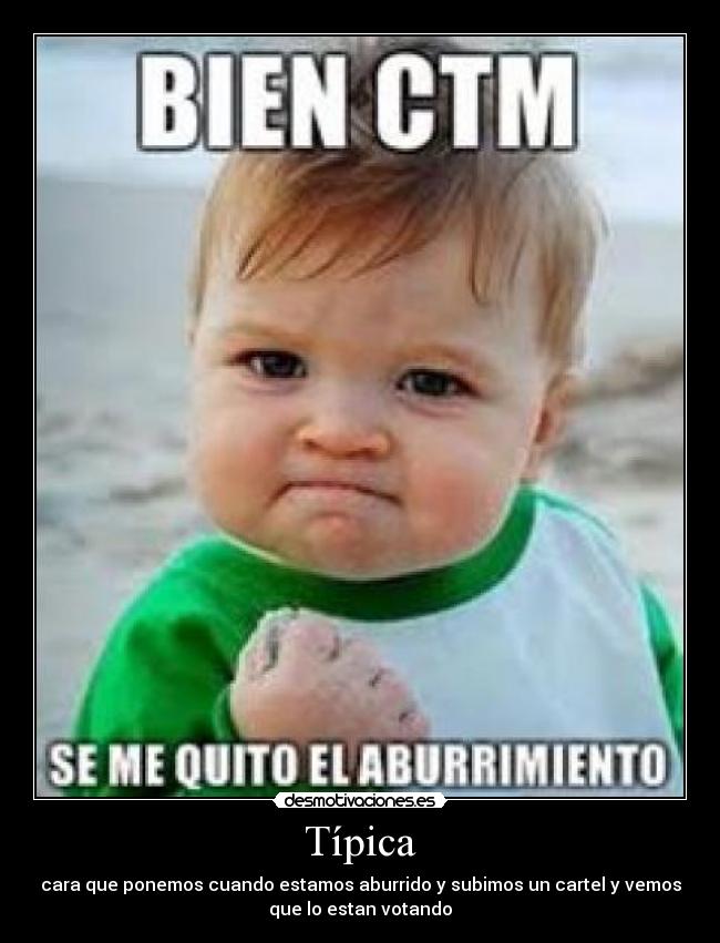 Típica - cara que ponemos cuando estamos aburrido y subimos un cartel y vemos
que lo estan votando