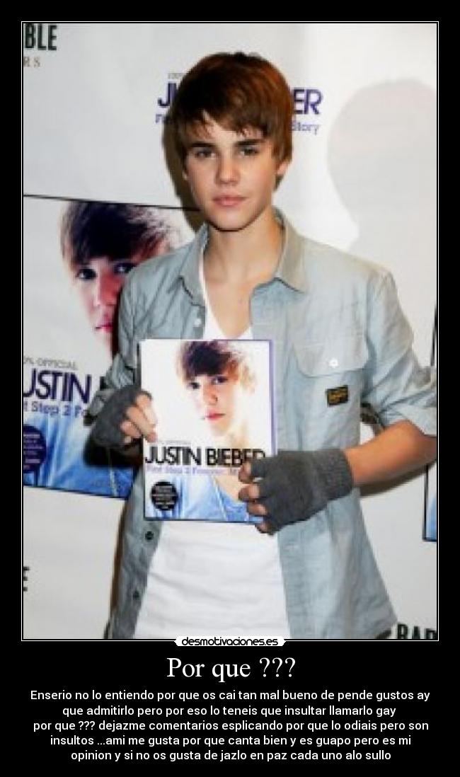 Por que ??? - Enserio no lo entiendo por que os cai tan mal bueno de pende gustos ay
que admitirlo pero por eso lo teneis que insultar llamarlo gay
por que ??? dejazme comentarios esplicando por que lo odiais pero son
insultos ...ami me gusta por que canta bien y es guapo pero es mi
opinion y si no os gusta de jazlo en paz cada uno alo sullo