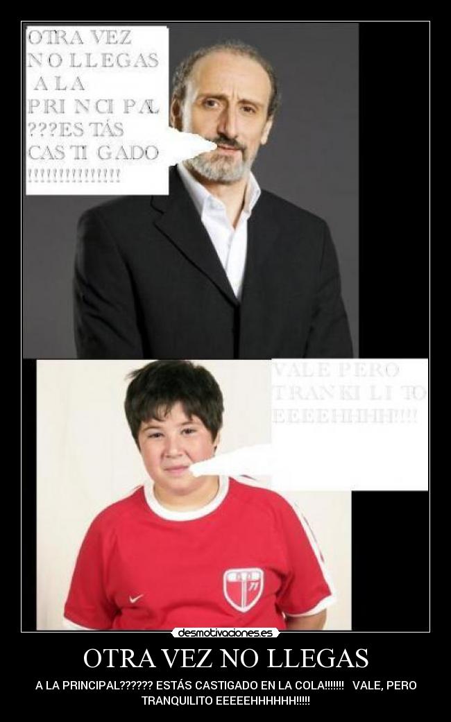 OTRA VEZ NO LLEGAS - A LA PRINCIPAL?????? ESTÁS CASTIGADO EN LA COLA!!!!!!! VALE, PERO
TRANQUILITO EEEEEHHHHHH!!!!!