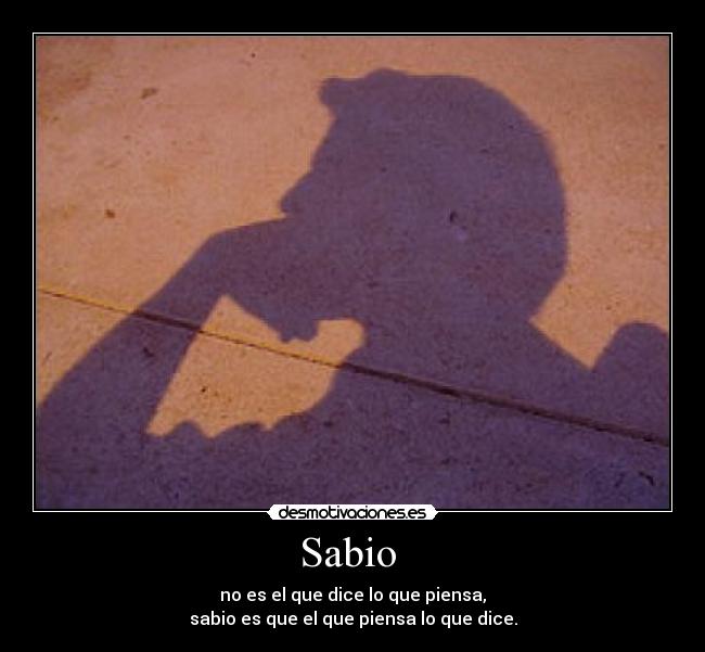 Sabio  - no es el que dice lo que piensa,
sabio es que el que piensa lo que dice.
