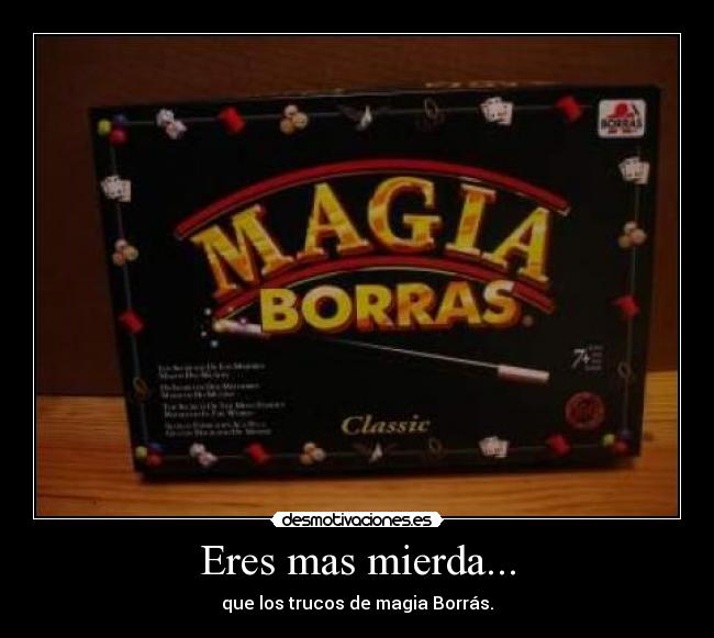 Eres mas mierda... - que los trucos de magia Borrás.