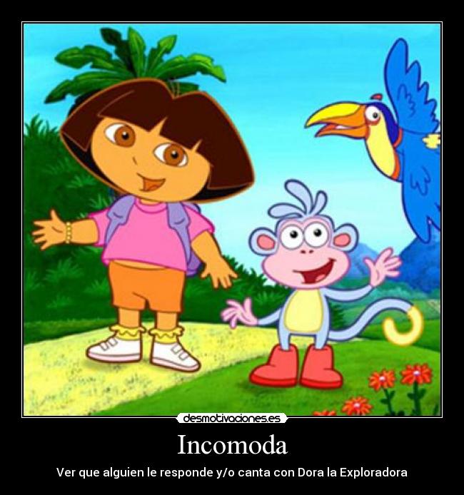 Incomoda - Ver que alguien le responde y/o canta con Dora la Exploradora