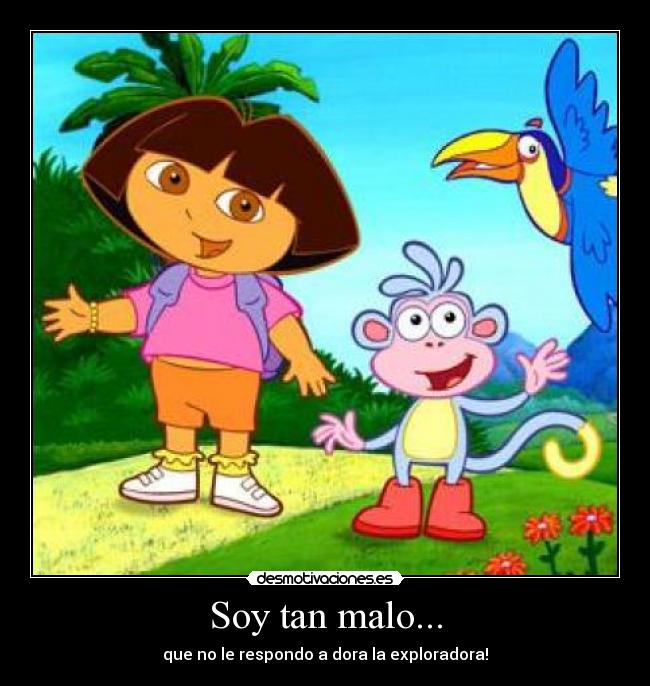 Soy tan malo... - que no le respondo a dora la exploradora!