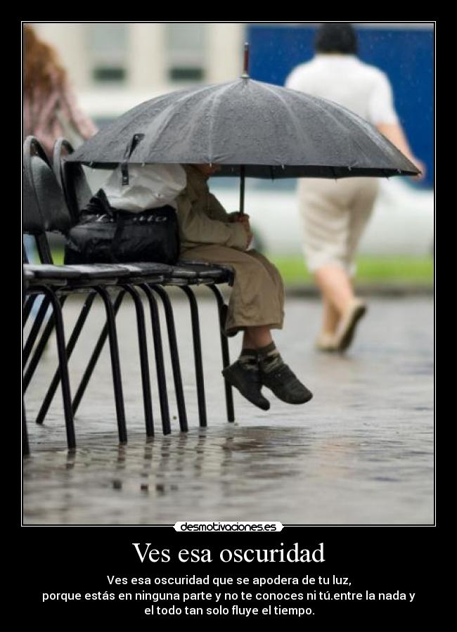 Ves esa oscuridad - Ves esa oscuridad que se apodera de tu luz,
porque estás en ninguna parte y no te conoces ni tú.entre la nada y
el todo tan solo fluye el tiempo.