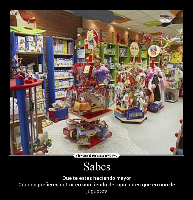 Sabes - Que te estas haciendo mayor
Cuando prefieres entrar en una tienda de ropa antes que en una de juguetes