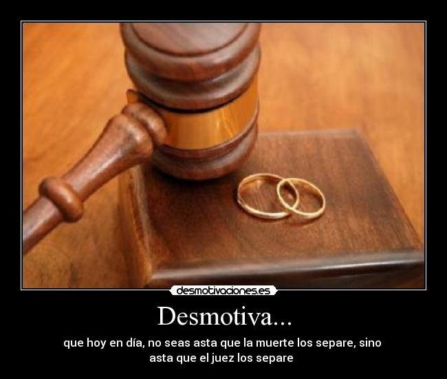 Desmotiva... - que hoy en día, no seas asta que la muerte los separe, sino 
asta que el juez los separe  