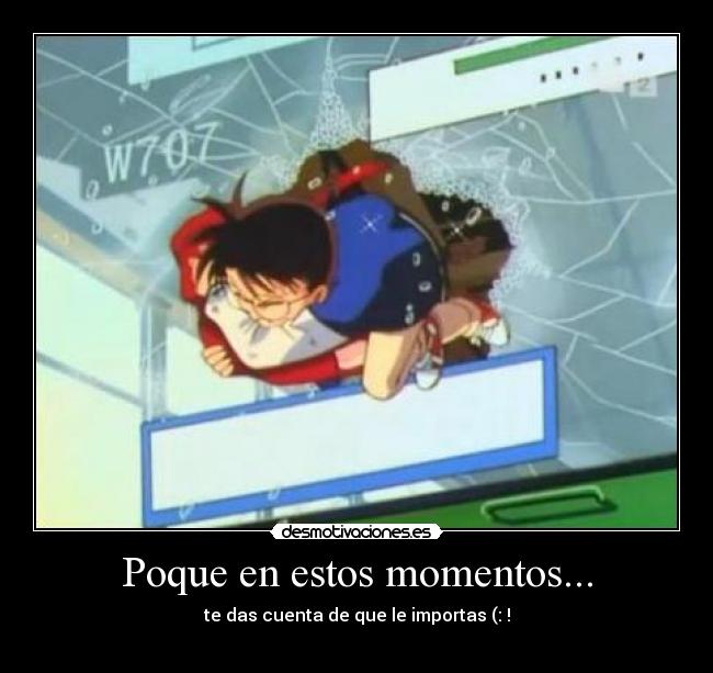 Poque en estos momentos... - te das cuenta de que le importas (: !