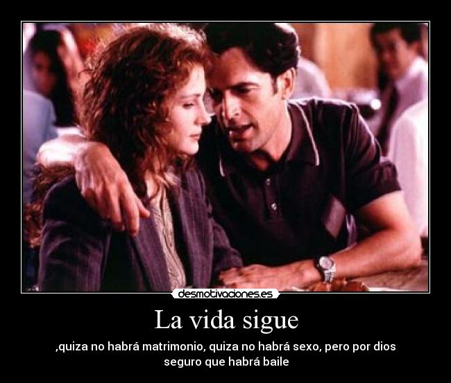 La vida sigue - ,quiza no habrá matrimonio, quiza no habrá sexo, pero por dios
seguro que habrá baile
