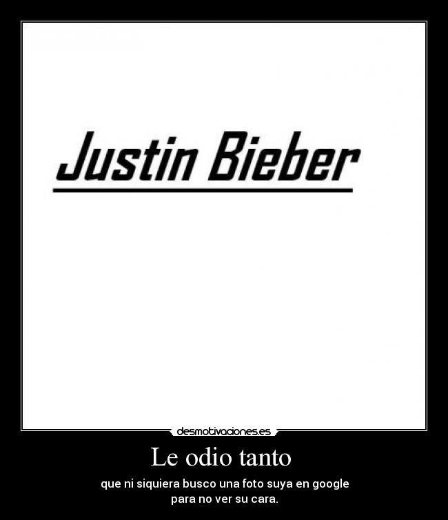 Le odio tanto - que ni siquiera busco una foto suya en google
para no ver su cara.