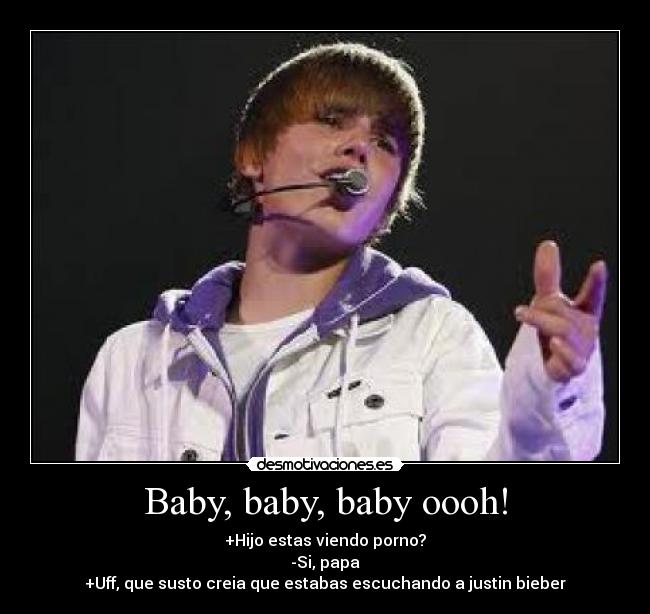 Baby, baby, baby oooh! - +Hijo estas viendo porno?
-Si, papa
+Uff, que susto creia que estabas escuchando a justin bieber