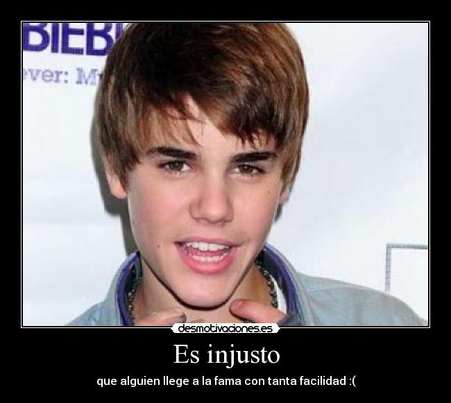 Es injusto - que alguien llege a la fama con tanta facilidad :(