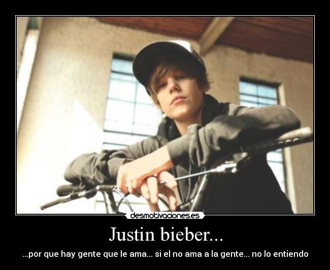 Justin bieber... - ...por que hay gente que le ama... si el no ama a la gente... no lo entiendo