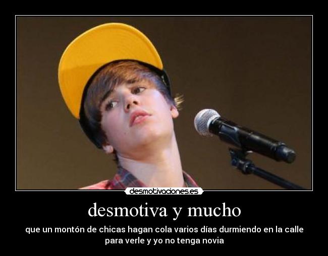 desmotiva y mucho - que un montón de chicas hagan cola varios días durmiendo en la calle
para verle y yo no tenga novia