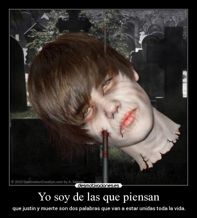 Yo soy de las que piensan - que justin y muerte son dos palabras que van a estar unidas toda la vida.