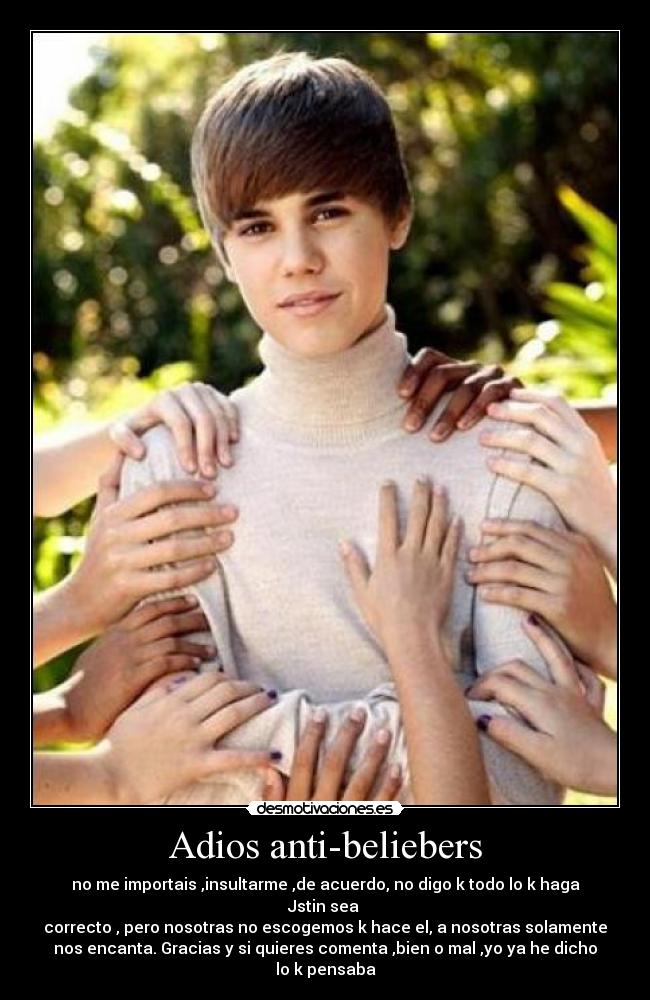 Adios anti-beliebers - no me importais ,insultarme ,de acuerdo, no digo k todo lo k haga
Jstin sea
correcto , pero nosotras no escogemos k hace el, a nosotras solamente
nos encanta. Gracias y si quieres comenta ,bien o mal ,yo ya he dicho
lo k pensaba